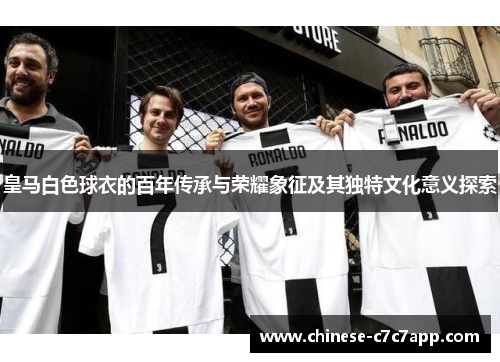 皇马白色球衣的百年传承与荣耀象征及其独特文化意义探索
