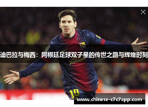 迪巴拉与梅西：阿根廷足球双子星的传世之路与辉煌时刻