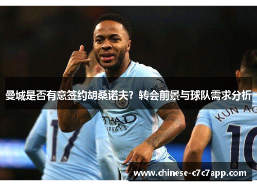 曼城是否有意签约胡桑诺夫？转会前景与球队需求分析