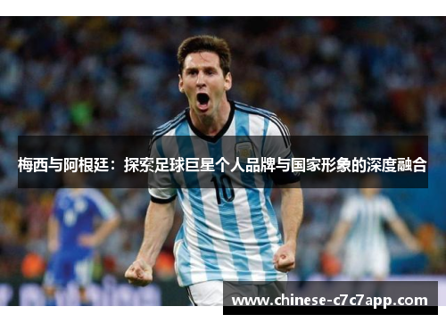 梅西与阿根廷:探索足球巨星个人品牌与国家形象的深度融合 梅西与阿根廷:探索足球巨星个人品牌与国家形象的深度融合