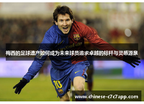 梅西的足球遗产如何成为未来球员追求卓越的标杆与灵感源泉