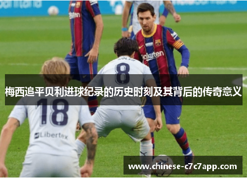 梅西追平贝利进球纪录的历史时刻及其背后的传奇意义 梅西追平贝利进球纪录的历史时刻及其背后的传奇意义