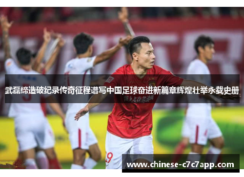 武磊缔造破纪录传奇征程谱写中国足球奋进新篇章辉煌壮举永载史册 武磊缔造破纪录传奇征程谱写中国足球奋进新篇章辉煌壮举永载史册