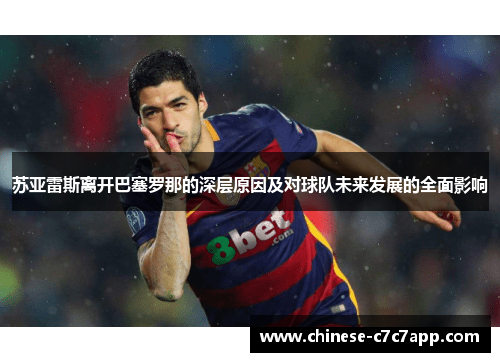 苏亚雷斯离开巴塞罗那的深层原因及对球队未来发展的全面影响 苏亚雷斯离开巴塞罗那的深层原因及对球队未来发展的全面影响