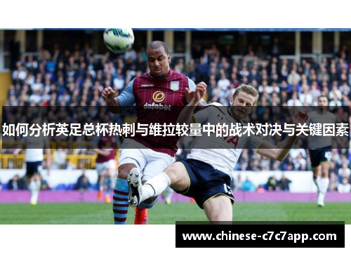 如何分析英足总杯热刺与维拉较量中的战术对决与关键因素 如何分析英足总杯热刺与维拉较量中的战术对决与关键因素