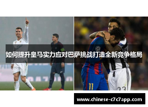 如何提升皇马实力应对巴萨挑战打造全新竞争格局 如何提升皇马实力应对巴萨挑战打造全新竞争格局