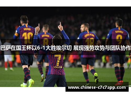 巴萨在国王杯以6-1大胜埃尔切 展现强势攻势与团队协作