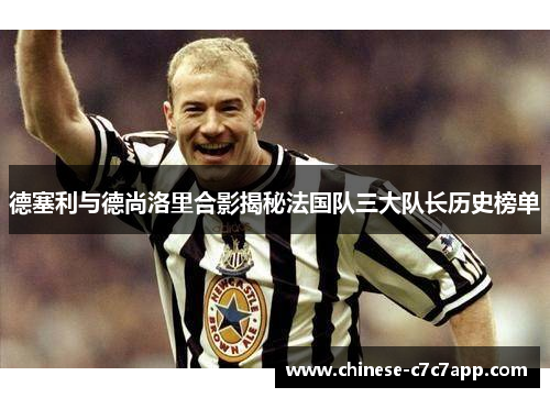 德塞利与德尚洛里合影揭秘法国队三大队长历史榜单 德塞利与德尚洛里合影揭秘法国队三大队长历史榜单