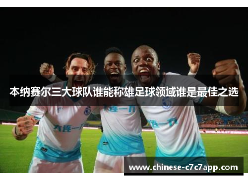 本纳赛尔三大球队谁能称雄足球领域谁是最佳之选 本纳赛尔三大球队谁能称雄足球领域谁是最佳之选