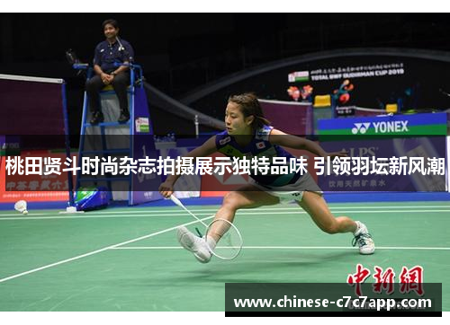 桃田贤斗时尚杂志拍摄展示独特品味 引领羽坛新风潮 桃田贤斗时尚杂志拍摄展示独特品味 引领羽坛新风潮