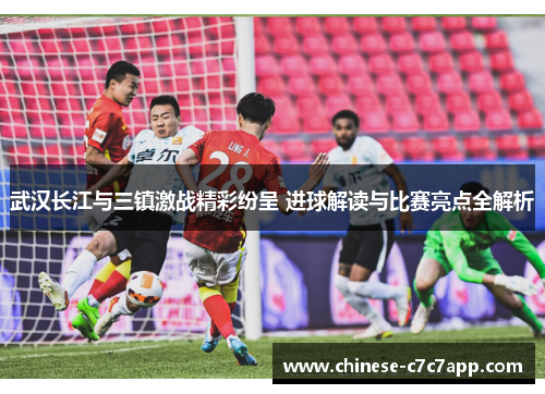 武汉长江与三镇激战精彩纷呈 进球解读与比赛亮点全解析 武汉长江与三镇激战精彩纷呈 进球解读与比赛亮点全解析