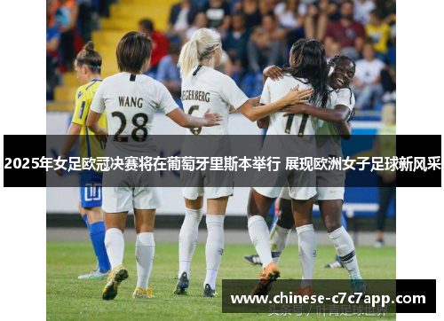 2025年女足欧冠决赛将在葡萄牙里斯本举行 展现欧洲女子足球新风采 2025年女足欧冠决赛将在葡萄牙里斯本举行 展现欧洲女子足球新风采