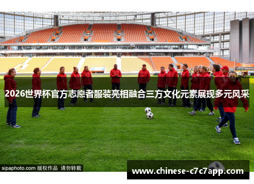 2026世界杯官方志愿者服装亮相融合三方文化元素展现多元风采 2026世界杯官方志愿者服装亮相融合三方文化元素展现多元风采