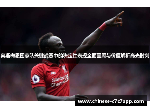 奥斯梅恩国家队关键战赛中的决定性表现全面回顾与价值解析高光时刻 奥斯梅恩国家队关键战赛中的决定性表现全面回顾与价值解析高光时刻