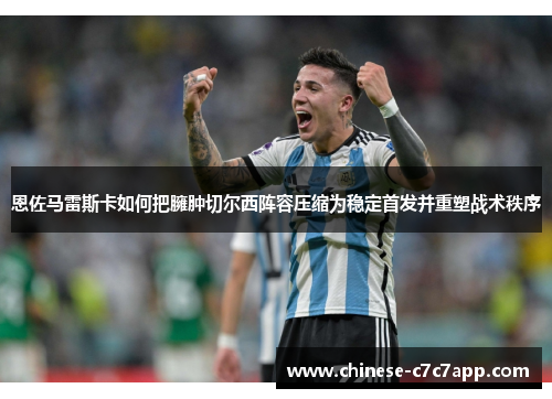 恩佐马雷斯卡如何把臃肿切尔西阵容压缩为稳定首发并重塑战术秩序 恩佐马雷斯卡如何把臃肿切尔西阵容压缩为稳定首发并重塑战术秩序