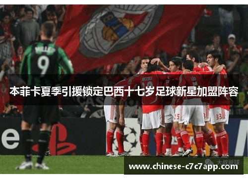 本菲卡夏季引援锁定巴西十七岁足球新星加盟阵容 本菲卡夏季引援锁定巴西十七岁足球新星加盟阵容