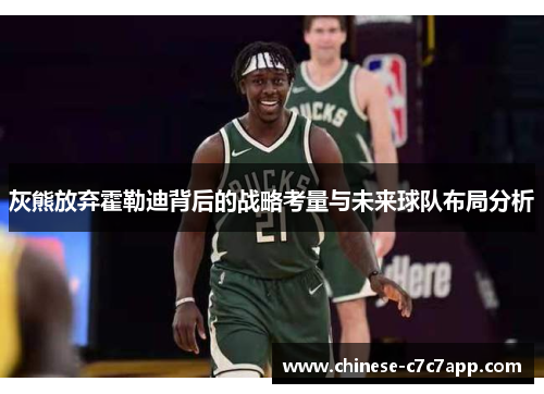 灰熊放弃霍勒迪背后的战略考量与未来球队布局分析 灰熊放弃霍勒迪背后的战略考量与未来球队布局分析
