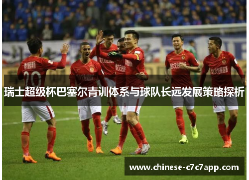 瑞士超级杯巴塞尔青训体系与球队长远发展策略探析 瑞士超级杯巴塞尔青训体系与球队长远发展策略探析