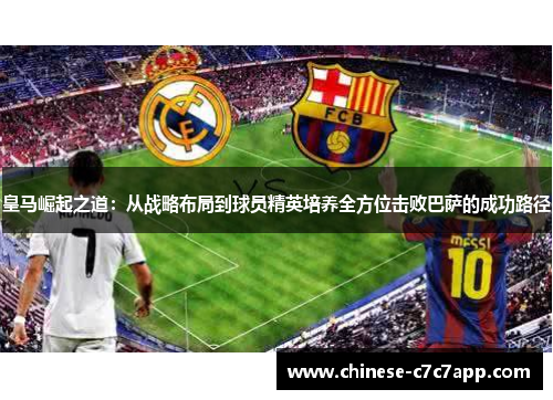 皇马崛起之道:从战略布局到球员精英培养全方位击败巴萨的成功路径 皇马崛起之道:从战略布局到球员精英培养全方位击败巴萨的成功路径
