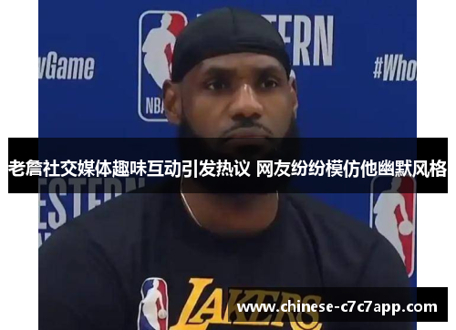 老詹社交媒体趣味互动引发热议 网友纷纷模仿他幽默风格 老詹社交媒体趣味互动引发热议 网友纷纷模仿他幽默风格