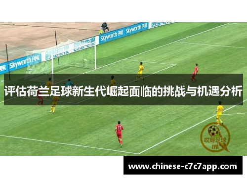 评估荷兰足球新生代崛起面临的挑战与机遇分析