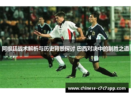 阿根廷战术解析与历史背景探讨 巴西对决中的制胜之道 阿根廷战术解析与历史背景探讨 巴西对决中的制胜之道